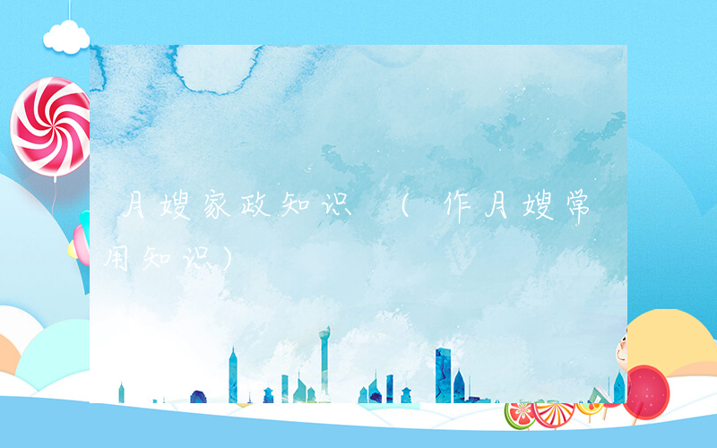 月嫂家政知识 (作月嫂常用知识)